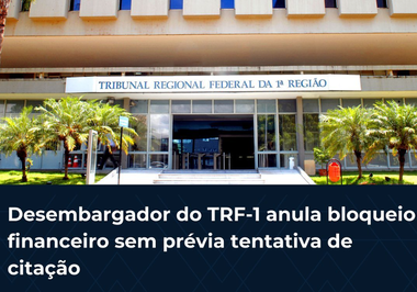 Desembargador do TRF-1 anula bloqueio financeiro sem prévia tentativa de citação