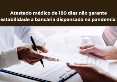 Atestado médico de 180 dias não garante estabilidade a bancária dispensada na pandemia 