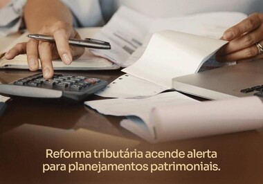 Reforma tributária acende alerta para planejamentos patrimoniais