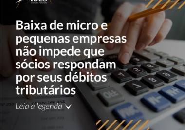 Baixa de Micro e Pequenas Empresas não impede que sócios respondam por seus débitos tributários